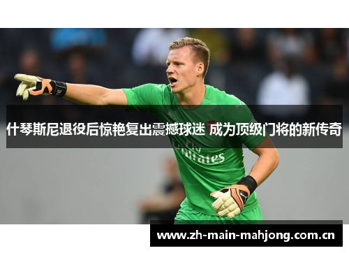 什琴斯尼退役后惊艳复出震撼球迷 成为顶级门将的新传奇